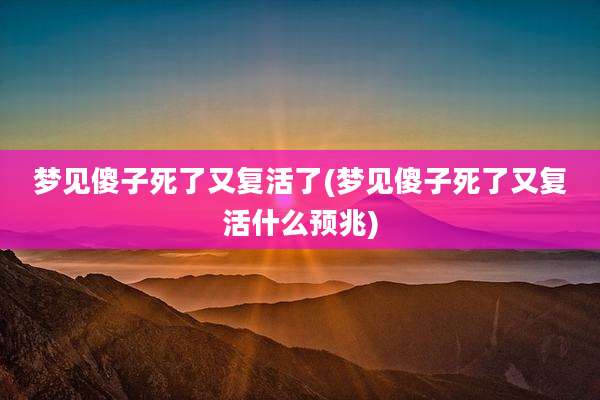 梦见傻子死了又复活了(梦见傻子死了又复活什么预兆)