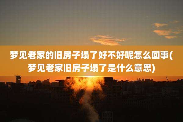 梦见老家的旧房子塌了好不好呢怎么回事(梦见老家旧房子塌了是什么意思)
