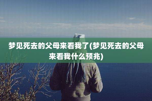 梦见死去的父母来看我了(梦见死去的父母来看我什么预兆)
