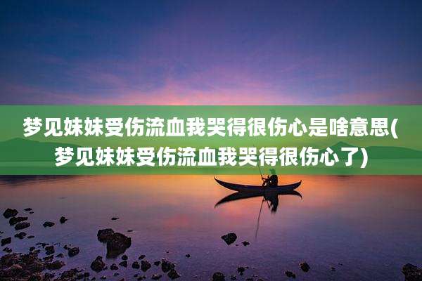 梦见妹妹受伤流血我哭得很伤心是啥意思(梦见妹妹受伤流血我哭得很伤心了)