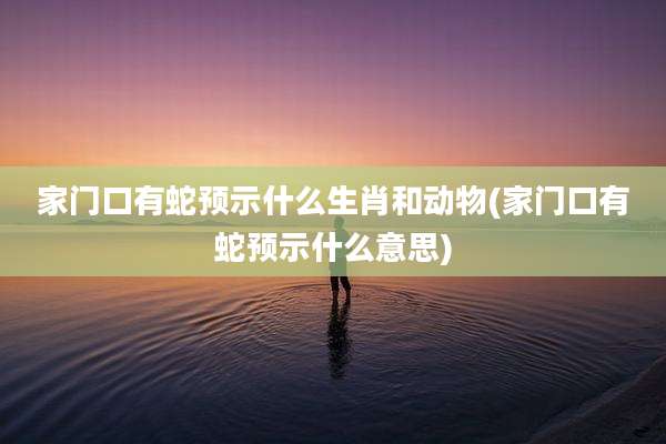 家门口有蛇预示什么生肖和动物(家门口有蛇预示什么意思)
