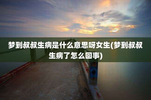 梦到叔叔生病是什么意思呀女生(梦到叔叔生病了怎么回事)
