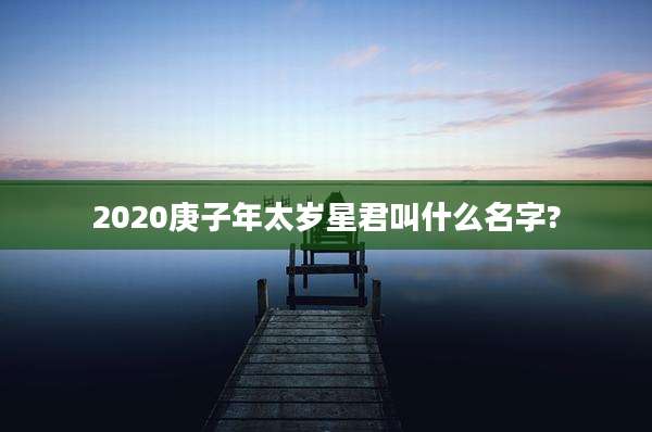 2020庚子年太岁星君叫什么名字?