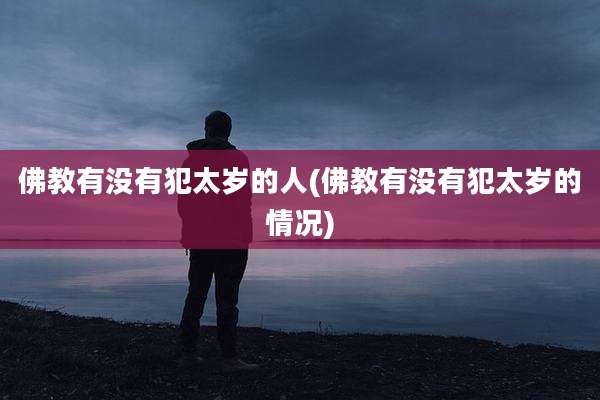 佛教有没有犯太岁的人(佛教有没有犯太岁的情况)