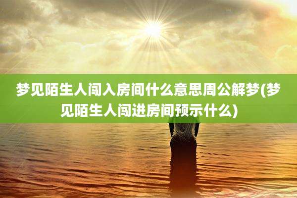 梦见陌生人闯入房间什么意思周公解梦(梦见陌生人闯进房间预示什么)