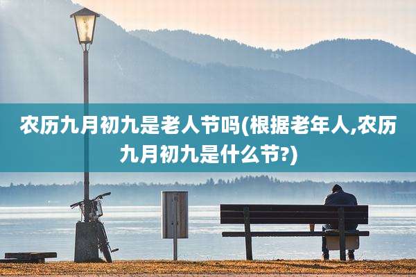 农历九月初九是老人节吗(根据老年人,农历九月初九是什么节?)