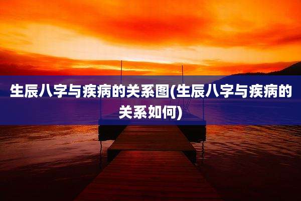 生辰八字与疾病的关系图(生辰八字与疾病的关系如何)