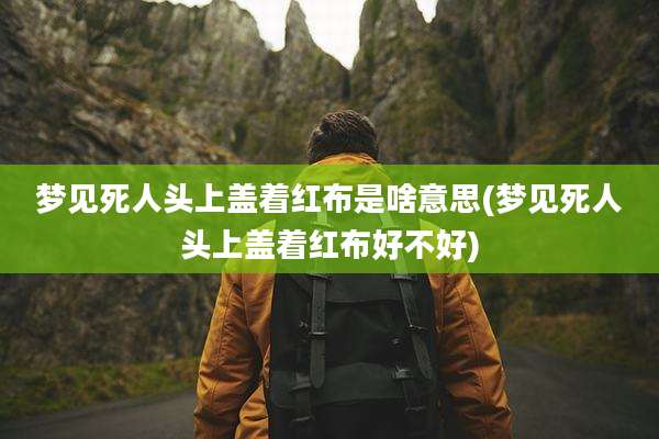 梦见死人头上盖着红布是啥意思(梦见死人头上盖着红布好不好)
