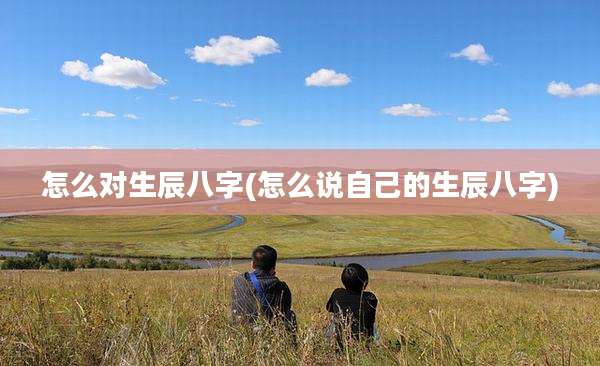怎么对生辰八字(怎么说自己的生辰八字)