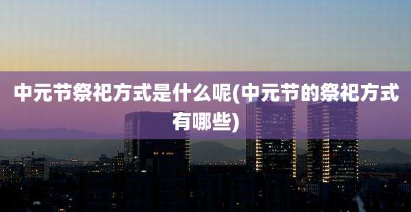 中元节祭祀方式是什么呢(中元节的祭祀方式有哪些)