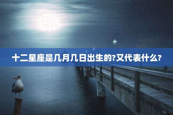 十二星座是几月几日出生的?又代表什么?