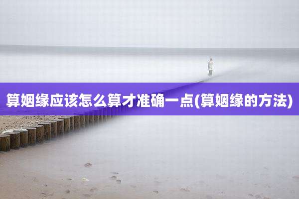 算姻缘应该怎么算才准确一点(算姻缘的方法)