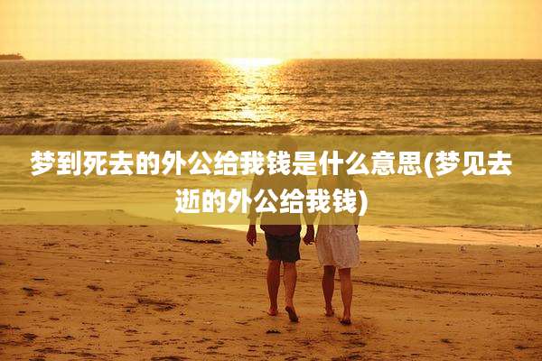梦到死去的外公给我钱是什么意思(梦见去逝的外公给我钱)