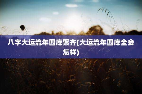 八字大运流年四库聚齐(大运流年四库全会怎样)
