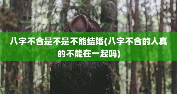 八字不合是不是不能结婚(八字不合的人真的不能在一起吗)