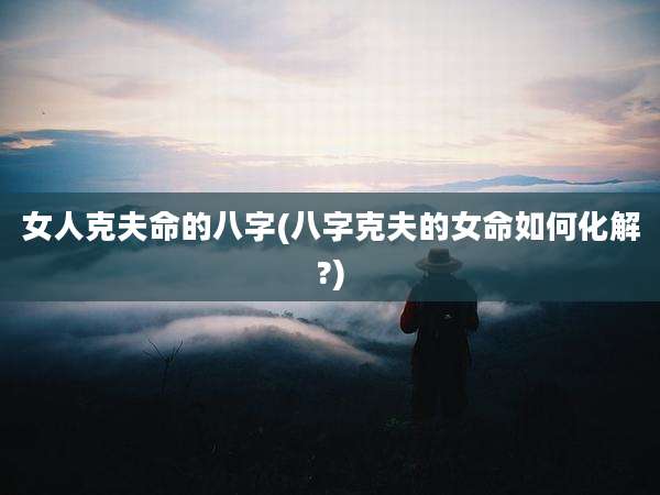 女人克夫命的八字(八字克夫的女命如何化解?)