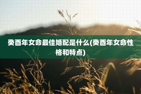 癸酉年女命最佳婚配是什么(癸酉年女命性格和特点)