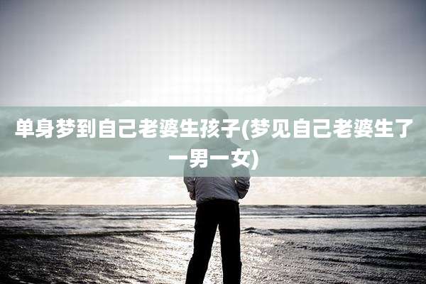 单身梦到自己老婆生孩子(梦见自己老婆生了一男一女)