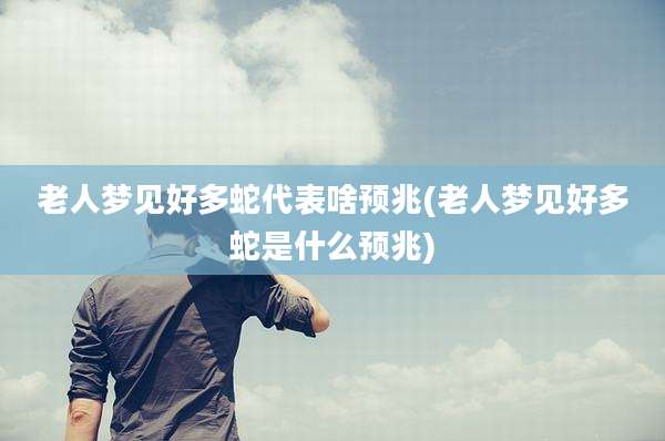 老人梦见好多蛇代表啥预兆(老人梦见好多蛇是什么预兆)