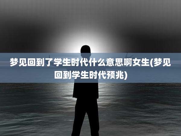 梦见回到了学生时代什么意思啊女生(梦见回到学生时代预兆)