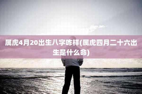 属虎4月20出生八字咋样(属虎四月二十六出生是什么命)
