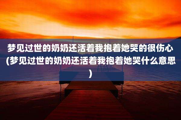 梦见过世的奶奶还活着我抱着她哭的很伤心(梦见过世的奶奶还活着我抱着她哭什么意思)