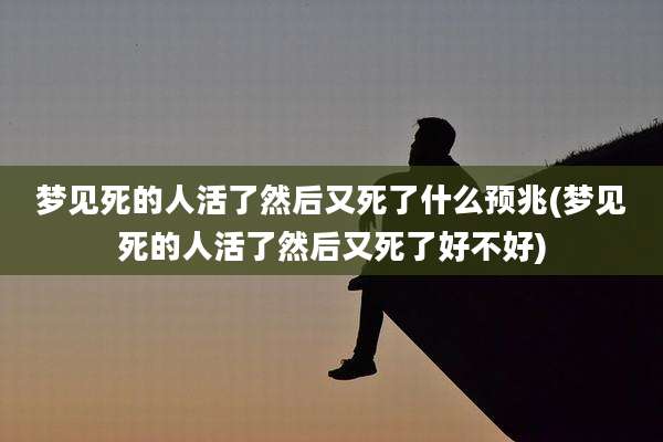 梦见死的人活了然后又死了什么预兆(梦见死的人活了然后又死了好不好)