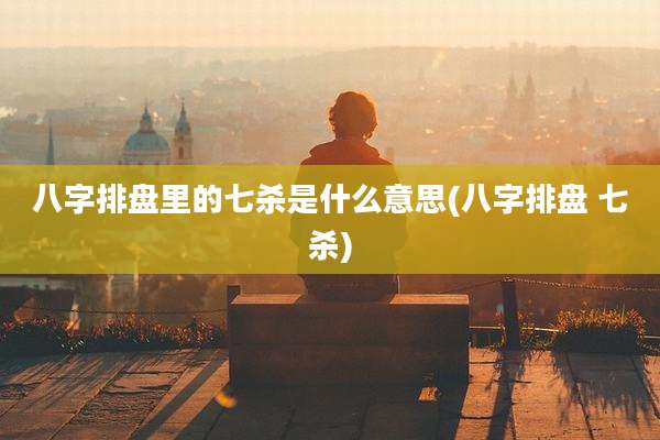 八字排盘里的七杀是什么意思(八字排盘 七杀)