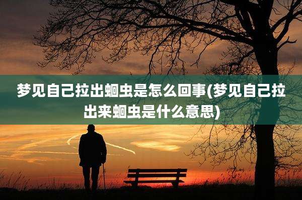 梦见自己拉出蛔虫是怎么回事(梦见自己拉出来蛔虫是什么意思)