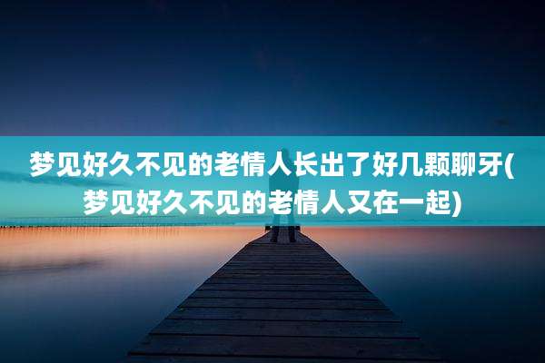 梦见好久不见的老情人长出了好几颗聊牙(梦见好久不见的老情人又在一起)
