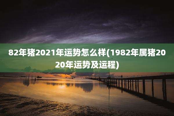 82年猪2021年运势怎么样(1982年属猪2020年运势及运程)