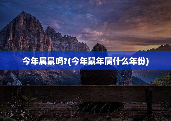 今年属鼠吗?(今年鼠年属什么年份)