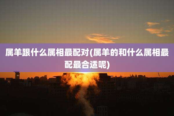 属羊跟什么属相最配对(属羊的和什么属相最配最合适呢)