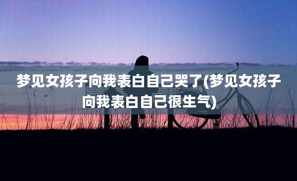 梦见女孩子向我表白自己哭了(梦见女孩子向我表白自己很生气)