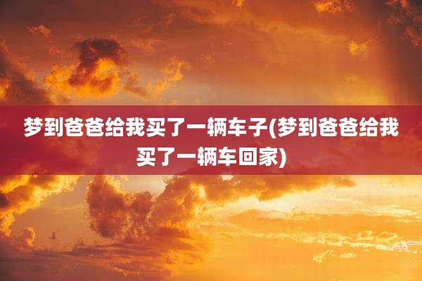 梦到爸爸给我买了一辆车子(梦到爸爸给我买了一辆车回家)