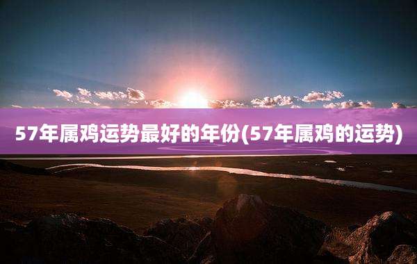 57年属鸡运势最好的年份(57年属鸡的运势)