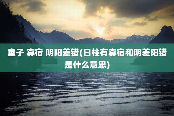 童子 寡宿 阴阳差错(日柱有寡宿和阴差阳错是什么意思)