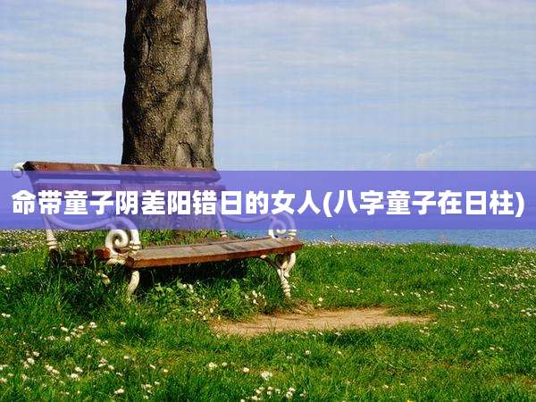 命带童子阴差阳错日的女人(八字童子在日柱)