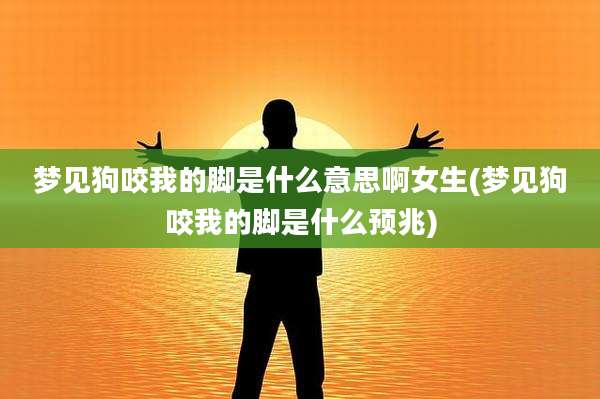 梦见狗咬我的脚是什么意思啊女生(梦见狗咬我的脚是什么预兆)
