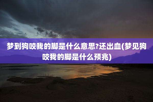 梦到狗咬我的脚是什么意思?还出血(梦见狗咬我的脚是什么预兆)