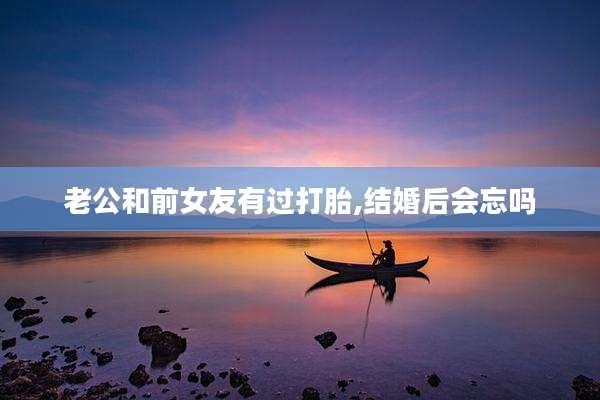 老公和前女友有过打胎,结婚后会忘吗