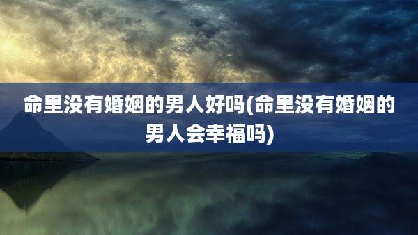 命里没有婚姻的男人好吗(命里没有婚姻的男人会幸福吗)