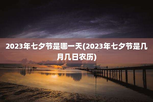 2023年七夕节是哪一天(2023年七夕节是几月几日农历)