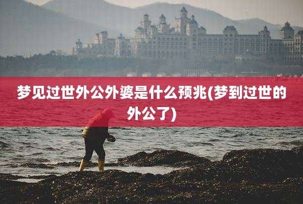 梦见过世外公外婆是什么预兆(梦到过世的外公了)