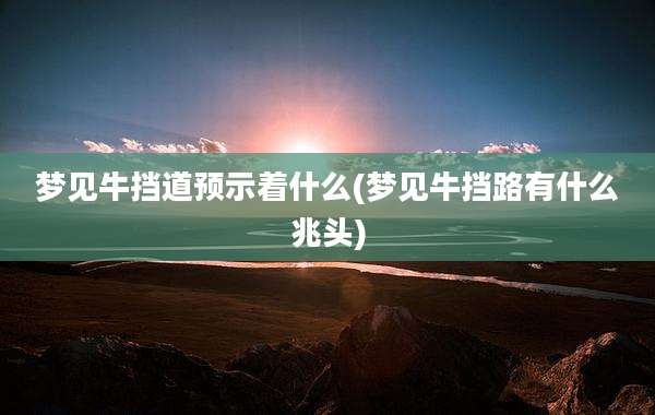 梦见牛挡道预示着什么(梦见牛挡路有什么兆头)