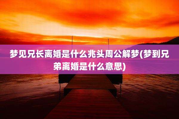 梦见兄长离婚是什么兆头周公解梦(梦到兄弟离婚是什么意思)