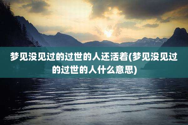 梦见没见过的过世的人还活着(梦见没见过的过世的人什么意思)
