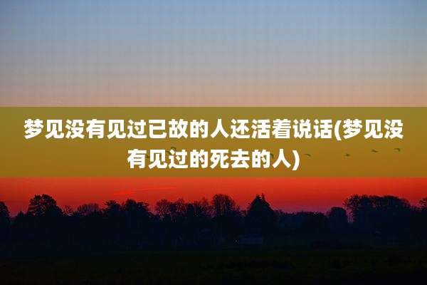 梦见没有见过已故的人还活着说话(梦见没有见过的死去的人)