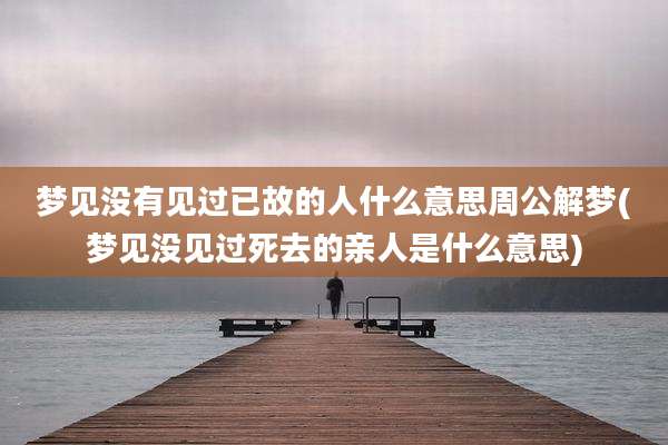梦见没有见过已故的人什么意思周公解梦(梦见没见过死去的亲人是什么意思)