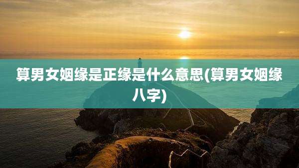 算男女姻缘是正缘是什么意思(算男女姻缘八字)